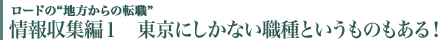 情報収集編１　東京にしかない職種というものもある！